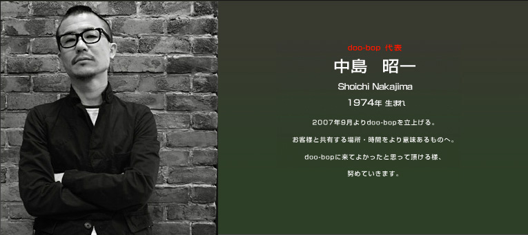 doo-bop代表　中島　昭一 Shoichi Nakajima　1974年生まれ　2007年9月よりdoo-bopを立上げる。お客様と共有する場所・時間をより意味のあるものへ。doo-bopに来てよかったと思って頂ける様、努めていきます。